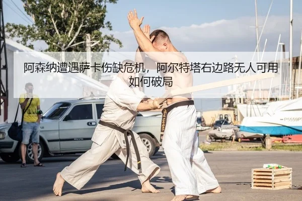阿森纳遭遇萨卡伤缺危机，阿尔特塔右边路无人可用如何破局